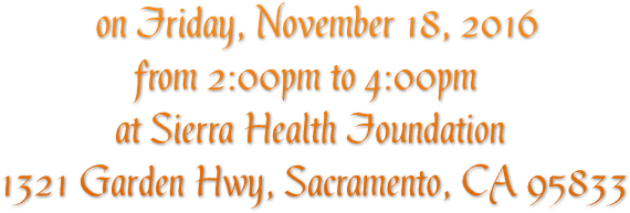 on Friday, November 18, 2016                     from 2:00pm to 4:00pm                   at Sierra Health Foundation       1321 Garden Hwy, Sacramento, CA 95833